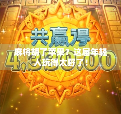 麻将胡了苹果?这届年轻人玩得太野了! 麻将胡了苹果?这届年轻人玩得太野了!