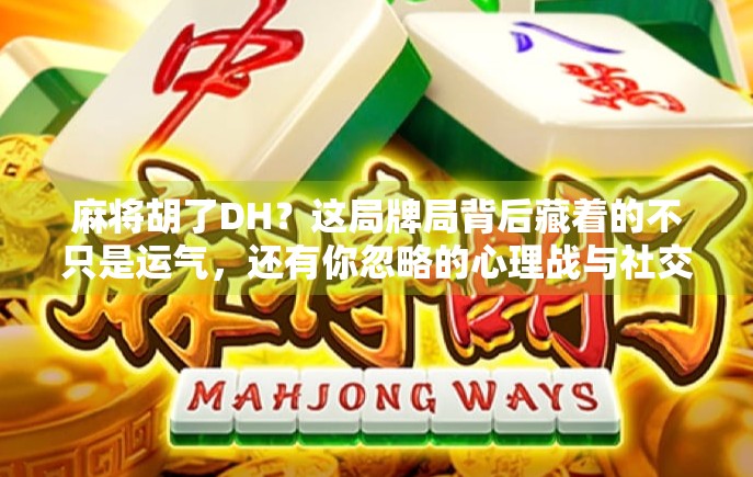 麻将胡了DH?这局牌局背后藏着的不只是运气,还有你忽略的心理战与社交密码 麻将胡了DH?这局牌局背后藏着的不只是运气,还有你忽略的心理战与社交密码
