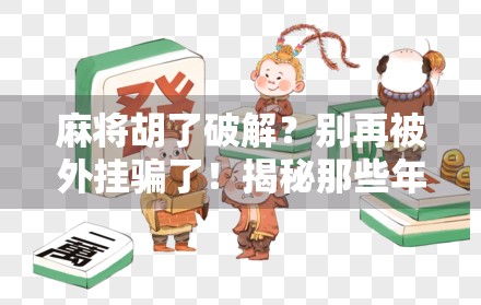 麻将胡了破解？别再被外挂骗了！揭秘那些年我们踩过的坑