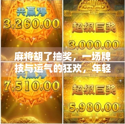 麻将胡了抽奖，一场牌技与运气的狂欢，年轻人的新社交密码？