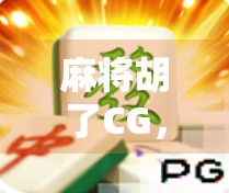 麻将胡了CG,一场数字时代的牌局狂欢与文化回响 麻将胡了CG,一场数字时代的牌局狂欢与文化回响