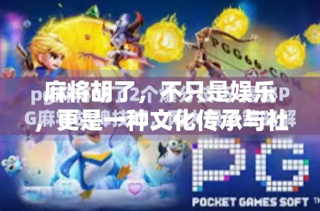 麻将胡了，不只是娱乐，更是一种文化传承与社交密码