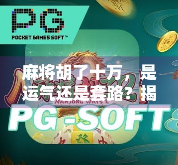 麻将胡了十万，是运气还是套路？揭秘牌桌上的财富密码