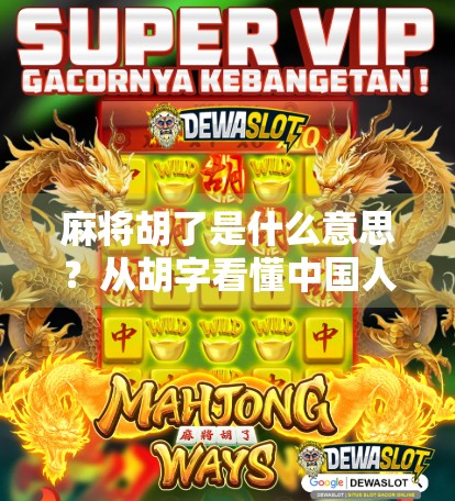 麻将胡了是什么意思？从胡字看懂中国人的智慧与人生哲学