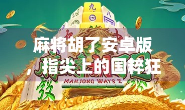麻将胡了安卓版,指尖上的国粹狂欢,你还在用传统方式打麻将吗? 麻将胡了安卓版,指尖上的国粹狂欢,你还在用传统方式打麻将吗?