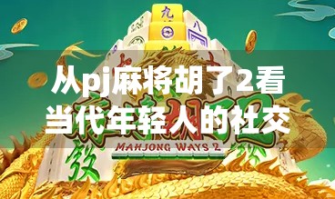 从pj麻将胡了2看当代年轻人的社交密码，一场牌局背后的孤独与联结