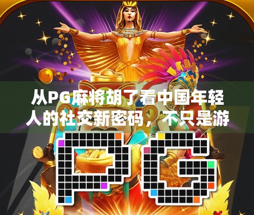从PG麻将胡了看中国年轻人的社交新密码,不只是游戏,更是情绪出口 从PG麻将胡了看中国年轻人的社交新密码,不只是游戏,更是情绪出口