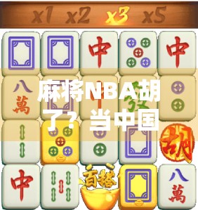 麻将NBA胡了?当中国国粹遇上美国篮球,一场文化碰撞的爆笑混搭! 麻将NBA胡了?当中国国粹遇上美国篮球,一场文化碰撞的爆笑混搭!