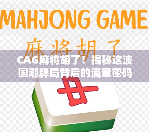 CAG麻将胡了!揭秘这波国潮牌局背后的流量密码与文化觉醒 CAG麻将胡了!揭秘这波国潮牌局背后的流量密码与文化觉醒