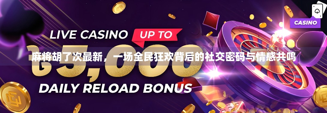 麻将胡了次最新,一场全民狂欢背后的社交密码与情感共鸣 麻将胡了次最新,一场全民狂欢背后的社交密码与情感共鸣