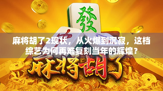 麻将胡了2现状，从火爆到沉寂，这档综艺为何再难复刻当年的辉煌？