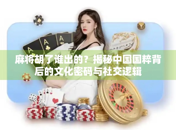 麻将胡了谁出的？揭秘中国国粹背后的文化密码与社交逻辑