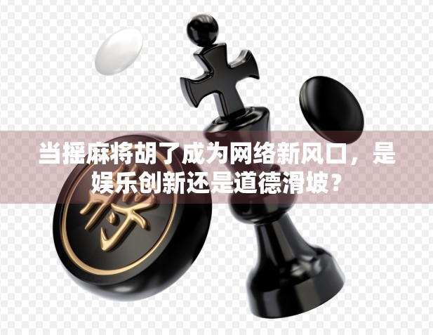 当摇麻将胡了成为网络新风口，是娱乐创新还是道德滑坡？