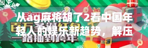 从ag麻将胡了2看中国年轻人的娱乐新趋势，解压、社交与数字沉浸的三重奏