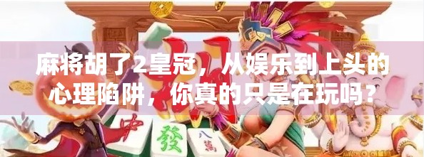 麻将胡了2皇冠，从娱乐到上头的心理陷阱，你真的只是在玩吗？