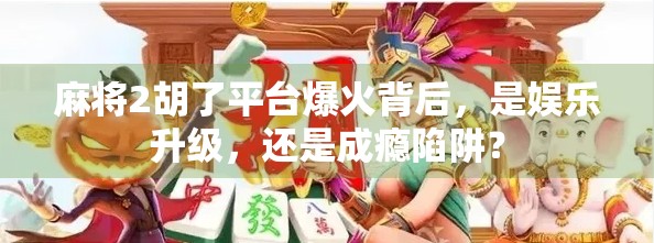 麻将2胡了平台爆火背后，是娱乐升级，还是成瘾陷阱？