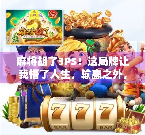 麻将胡了3PS！这局牌让我悟了人生，输赢之外，还有更珍贵的东西