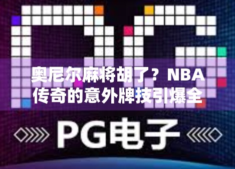 奥尼尔麻将胡了？NBA传奇的意外牌技引爆全网热议！