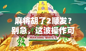 麻将胡了2顺发？别急，这波操作可能让你输得更惨！