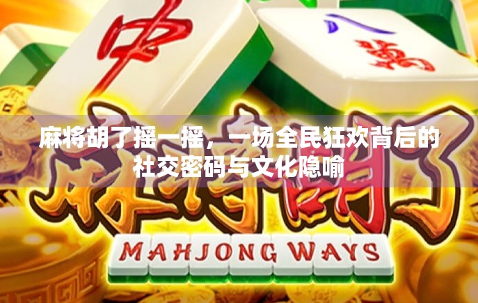 麻将胡了摇一摇，一场全民狂欢背后的社交密码与文化隐喻