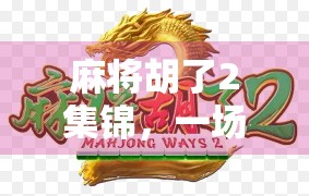 麻将胡了2集锦,一场全民狂欢的智慧与欢乐盛宴 麻将胡了2集锦,一场全民狂欢的智慧与欢乐盛宴
