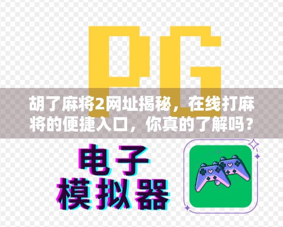 胡了麻将2网址揭秘，在线打麻将的便捷入口，你真的了解吗？