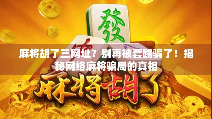 麻将胡了三网址？别再被套路骗了！揭秘网络麻将骗局的真相