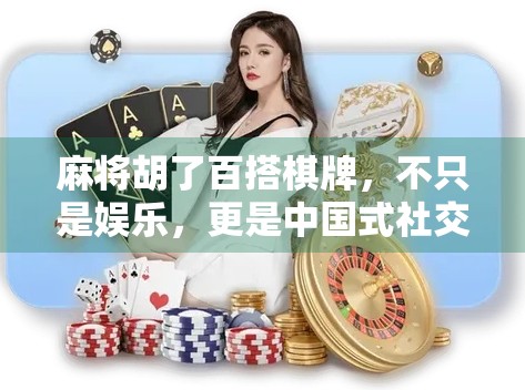 麻将胡了百搭棋牌，不只是娱乐，更是中国式社交的缩影
