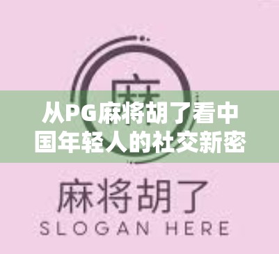 从PG麻将胡了看中国年轻人的社交新密码，牌桌上的情绪出口与数字时代的孤独疗愈