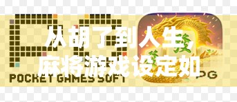 从胡了到人生，麻将游戏设定如何悄然重塑我们的社交与认知？