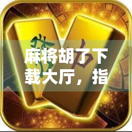 麻将胡了下载大厅，指尖上的国粹狂欢，你真的玩对了吗？