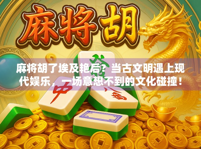 麻将胡了埃及艳后？当古文明遇上现代娱乐，一场意想不到的文化碰撞！