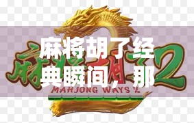 麻将胡了经典瞬间，那些让人拍桌狂笑的神操作与史诗级翻盘