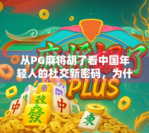 从PG麻将胡了看中国年轻人的社交新密码，为什么我们越来越爱在虚拟牌桌上交朋友？