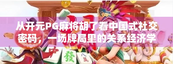 从开元PG麻将胡了看中国式社交密码,一场牌局里的关系经济学