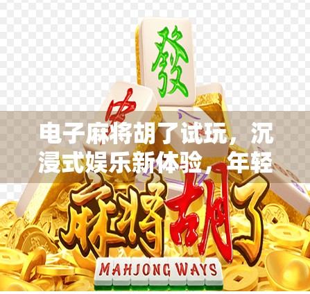 电子麻将胡了试玩,沉浸式娱乐新体验,年轻人的指尖牌局正在崛起!