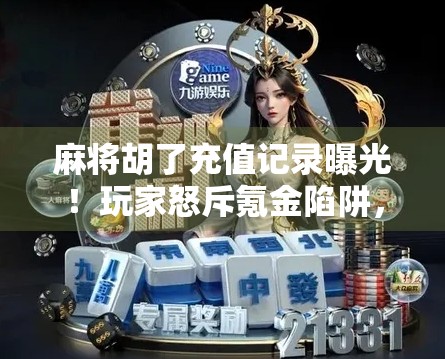 麻将胡了充值记录曝光!玩家怒斥氪金陷阱,平台回应引发热议