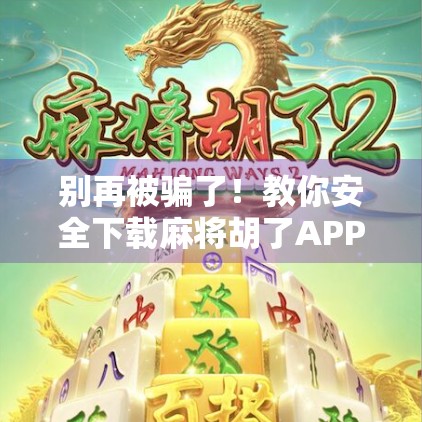 别再被骗了！教你安全下载麻将胡了APP，附真实攻略+避坑指南！