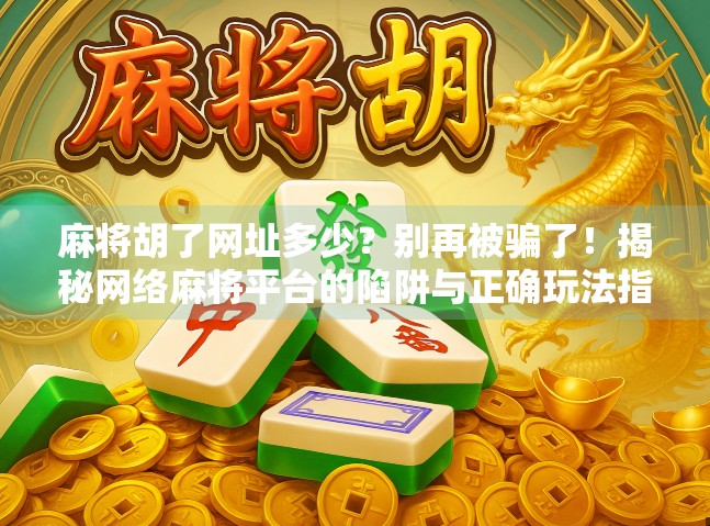 麻将胡了网址多少?别再被骗了!揭秘网络麻将平台的陷阱与正确玩法指南 麻将胡了网址多少?别再被骗了!揭秘网络麻将平台的陷阱与正确玩法指南