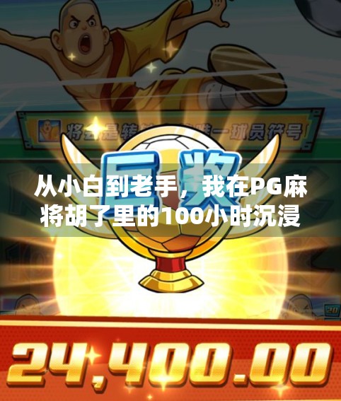 从小白到老手，我在PG麻将胡了里的100小时沉浸式体验｜真实测评+避坑指南