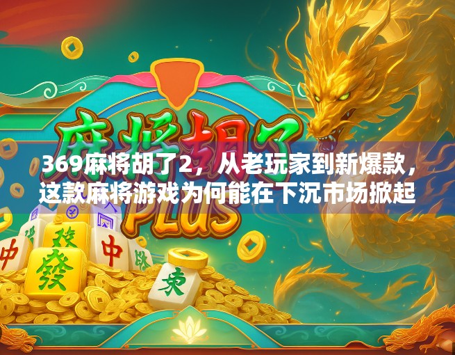 369麻将胡了2，从老玩家到新爆款，这款麻将游戏为何能在下沉市场掀起热潮？