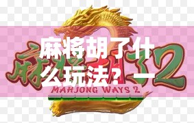 麻将胡了什么玩法？一文讲透从入门到精通的全部门道！